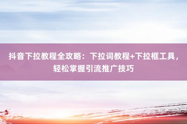 抖音下拉教程全攻略：下拉词教程+下拉框工具，轻松掌握引流推广技巧