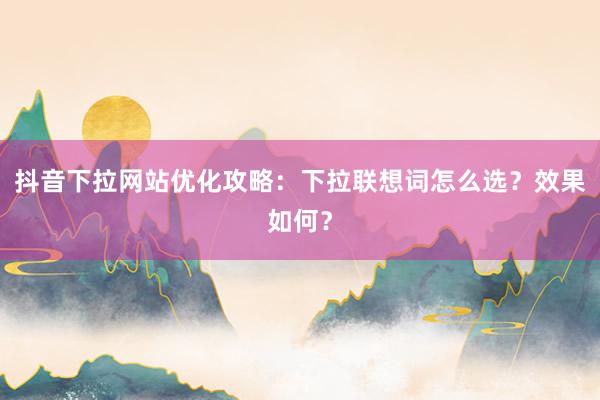 抖音下拉网站优化攻略：下拉联想词怎么选？效果如何？