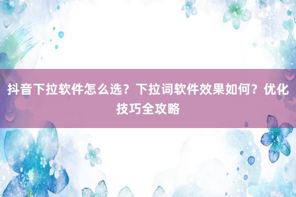抖音下拉软件怎么选？下拉词软件效果如何？优化技巧全攻略
