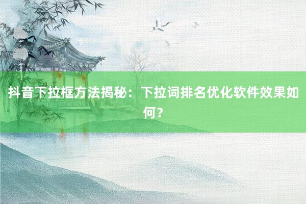抖音下拉框方法揭秘：下拉词排名优化软件效果如何？