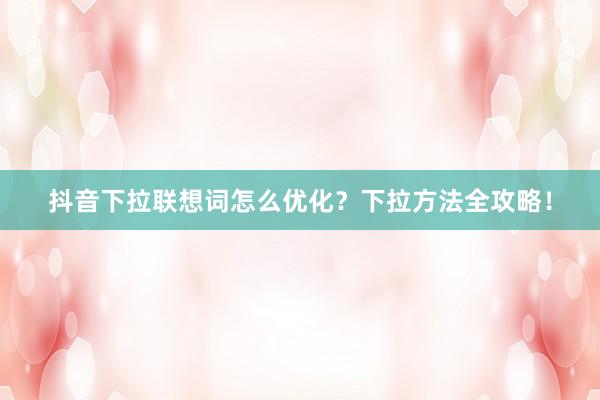抖音下拉联想词怎么优化？下拉方法全攻略！