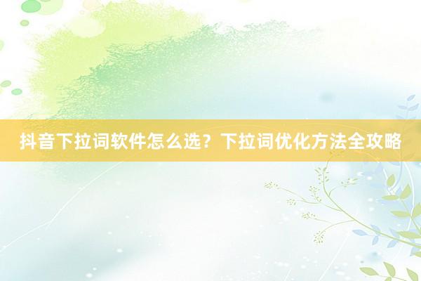 抖音下拉词软件怎么选？下拉词优化方法全攻略