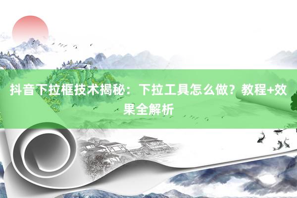 抖音下拉框技术揭秘：下拉工具怎么做？教程+效果全解析