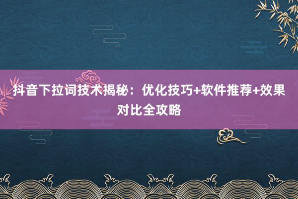 抖音下拉词技术揭秘：优化技巧+软件推荐+效果对比全攻略