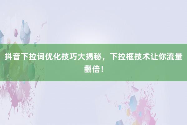 抖音下拉词优化技巧大揭秘，下拉框技术让你流量翻倍！