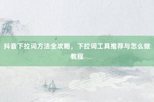 抖音下拉词方法全攻略，下拉词工具推荐与怎么做教程