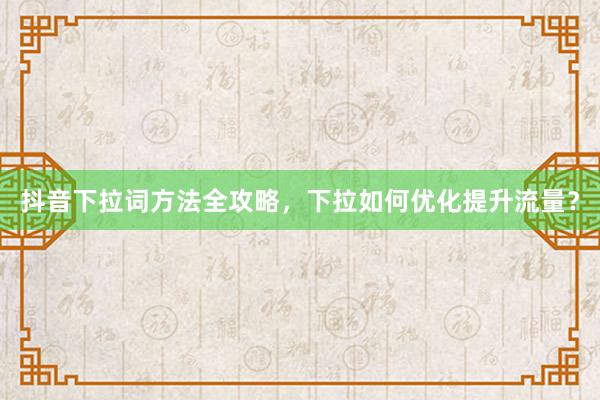 抖音下拉词方法全攻略，下拉如何优化提升流量？