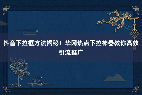 抖音下拉框方法揭秘！华网热点下拉神器教你高效引流推广