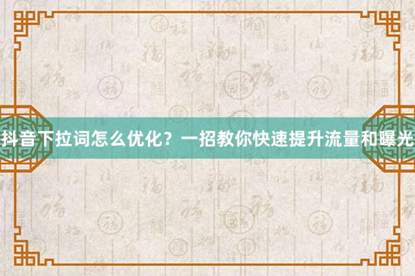 抖音下拉词怎么优化？一招教你快速提升流量和曝光