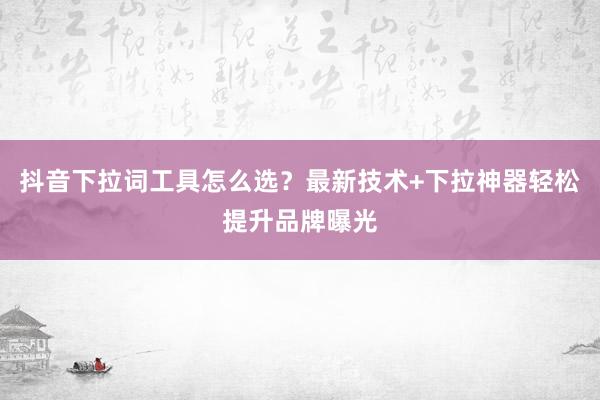 抖音下拉词工具怎么选？最新技术+下拉神器轻松提升品牌曝光