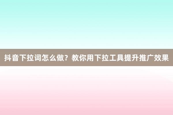抖音下拉词怎么做？教你用下拉工具提升推广效果