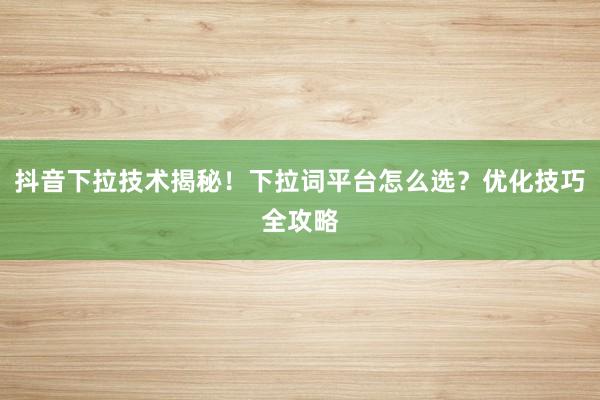 抖音下拉技术揭秘！下拉词平台怎么选？优化技巧全攻略
