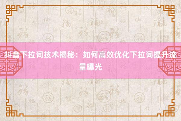 抖音下拉词技术揭秘：如何高效优化下拉词提升流量曝光