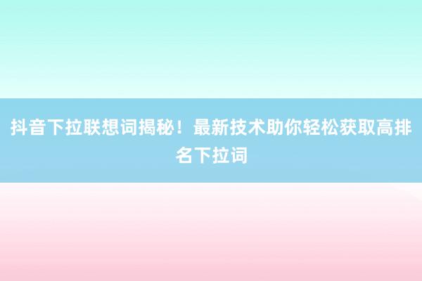 抖音下拉联想词揭秘！最新技术助你轻松获取高排名下拉词