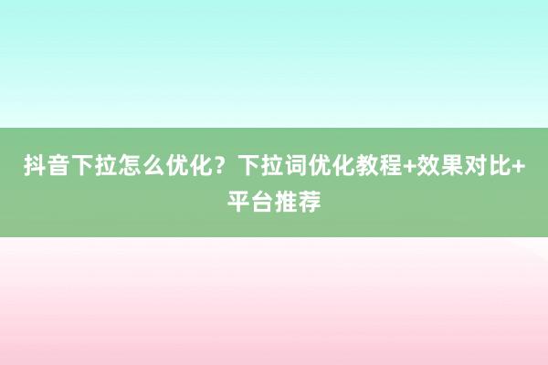抖音下拉怎么优化？下拉词优化教程+效果对比+平台推荐