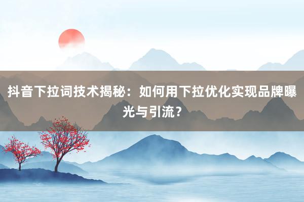 抖音下拉词技术揭秘：如何用下拉优化实现品牌曝光与引流？