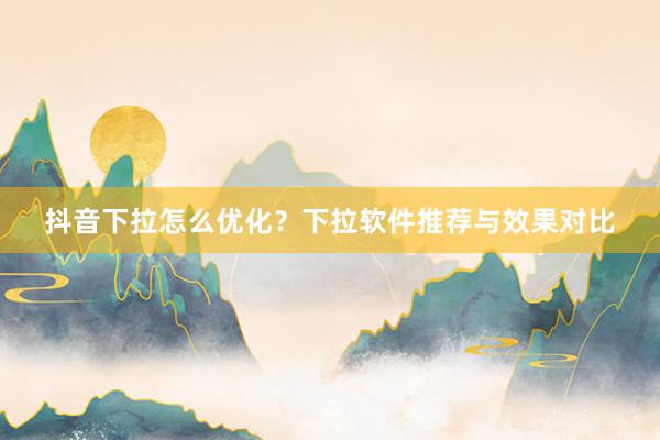 抖音下拉怎么优化？下拉软件推荐与效果对比