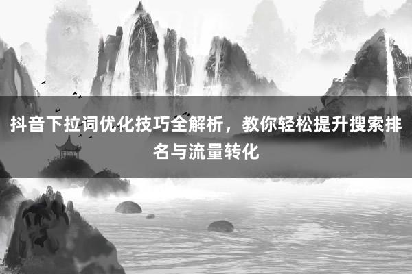 抖音下拉词优化技巧全解析，教你轻松提升搜索排名与流量转化
