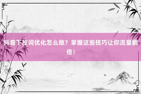 抖音下拉词优化怎么做？掌握这些技巧让你流量翻倍！