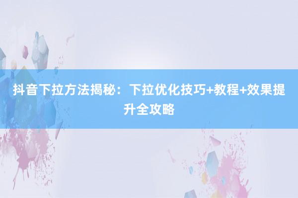 抖音下拉方法揭秘：下拉优化技巧+教程+效果提升全攻略