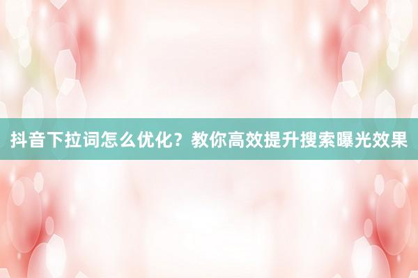 抖音下拉词怎么优化？教你高效提升搜索曝光效果