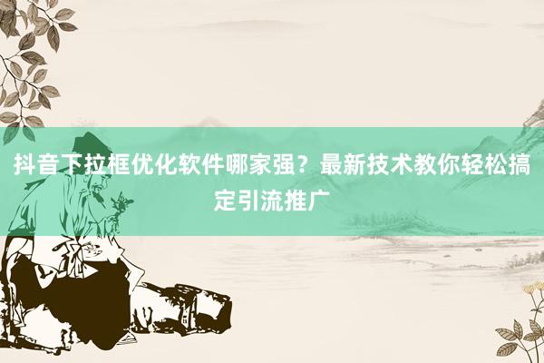 抖音下拉框优化软件哪家强？最新技术教你轻松搞定引流推广