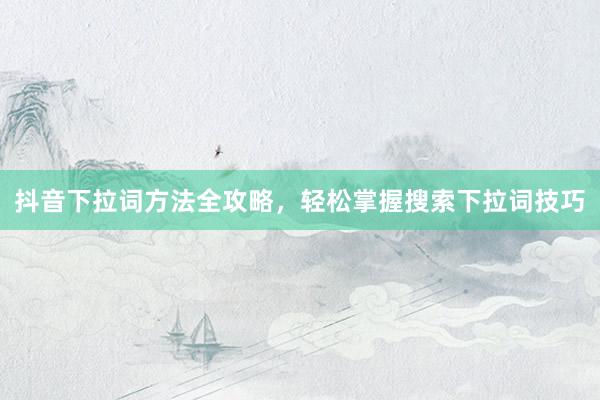 抖音下拉词方法全攻略，轻松掌握搜索下拉词技巧