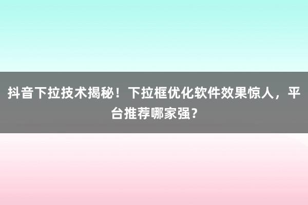抖音下拉技术揭秘！下拉框优化软件效果惊人，平台推荐哪家强？