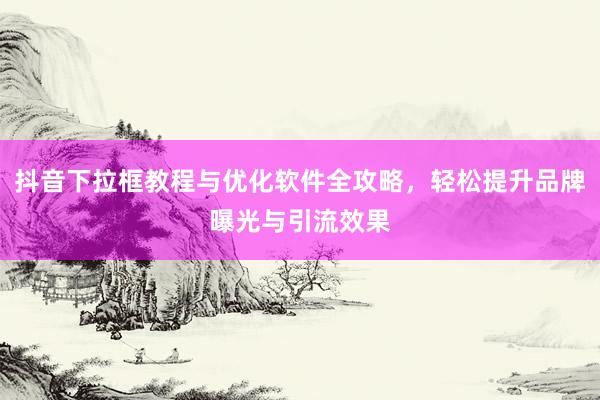 抖音下拉框教程与优化软件全攻略，轻松提升品牌曝光与引流效果