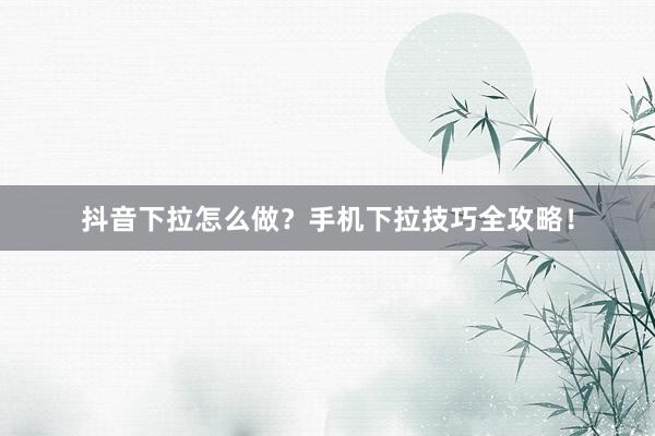 抖音下拉怎么做？手机下拉技巧全攻略！