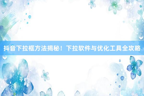 抖音下拉框方法揭秘！下拉软件与优化工具全攻略