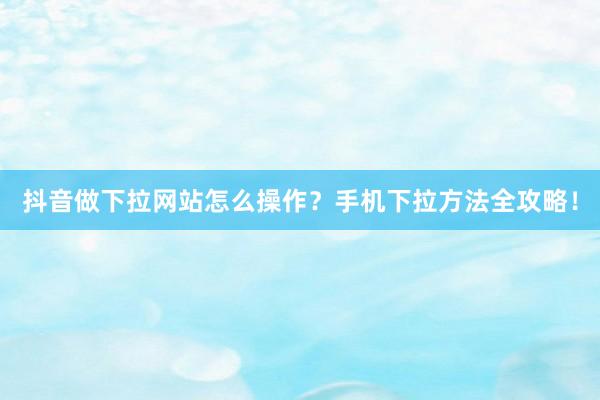 抖音做下拉网站怎么操作？手机下拉方法全攻略！