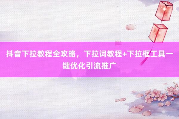 抖音下拉教程全攻略，下拉词教程+下拉框工具一键优化引流推广
