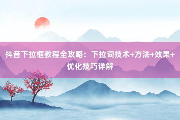 抖音下拉框教程全攻略：下拉词技术+方法+效果+优化技巧详解