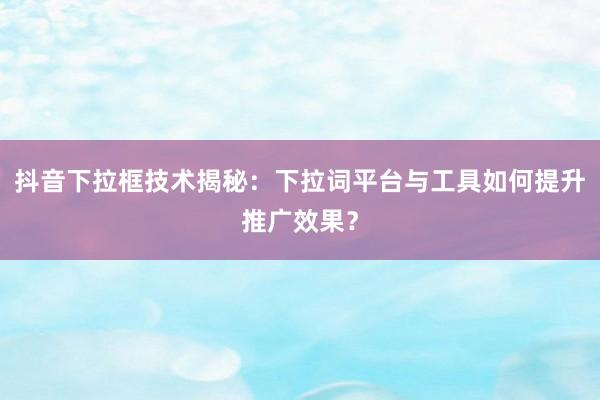 抖音下拉框技术揭秘：下拉词平台与工具如何提升推广效果？