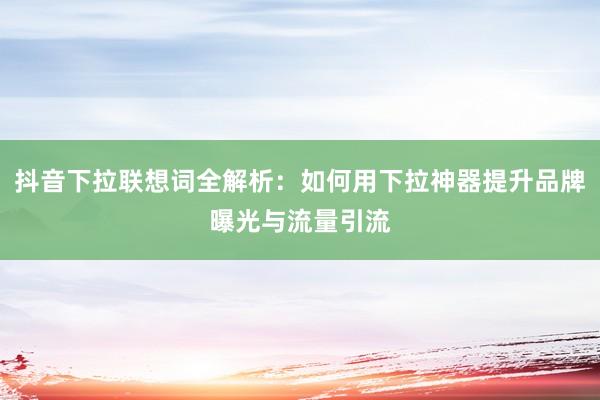 抖音下拉联想词全解析：如何用下拉神器提升品牌曝光与流量引流