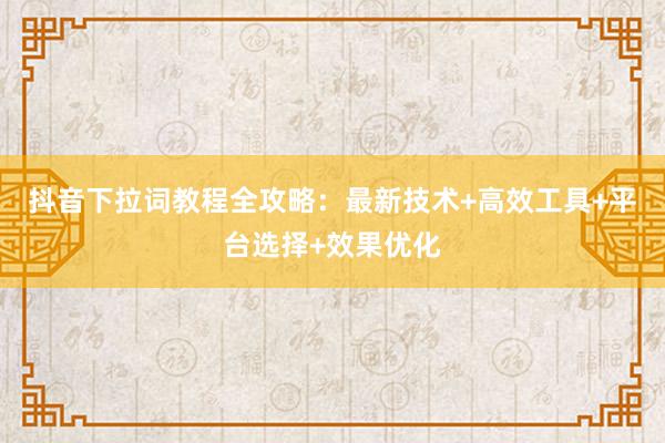 抖音下拉词教程全攻略：最新技术+高效工具+平台选择+效果优化