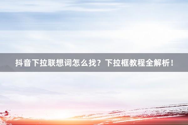抖音下拉联想词怎么找？下拉框教程全解析！