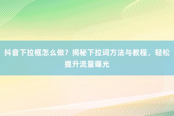 抖音下拉框怎么做？揭秘下拉词方法与教程，轻松提升流量曝光