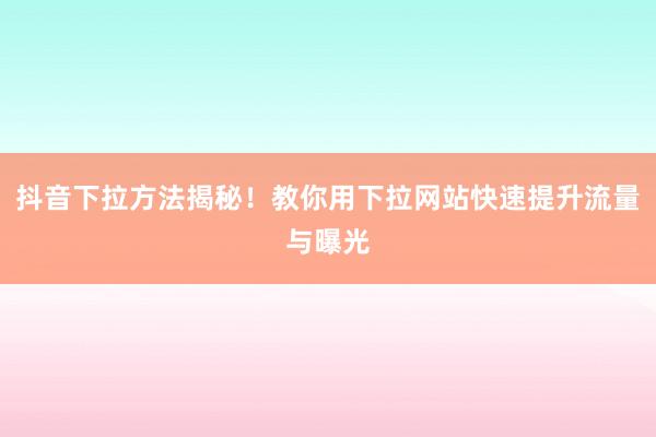 抖音下拉方法揭秘！教你用下拉网站快速提升流量与曝光