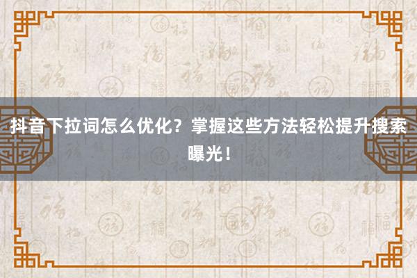 抖音下拉词怎么优化？掌握这些方法轻松提升搜索曝光！