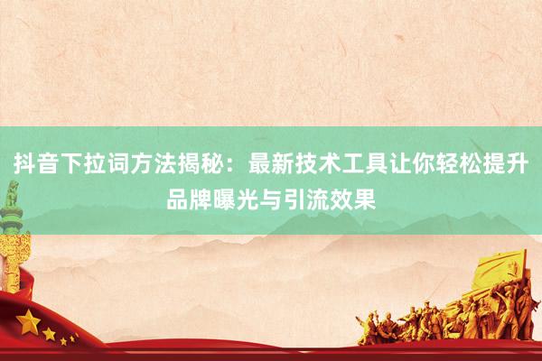 抖音下拉词方法揭秘：最新技术工具让你轻松提升品牌曝光与引流效果