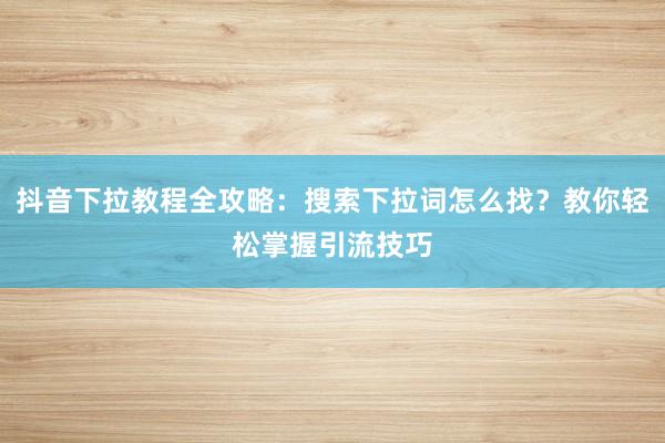 抖音下拉教程全攻略：搜索下拉词怎么找？教你轻松掌握引流技巧