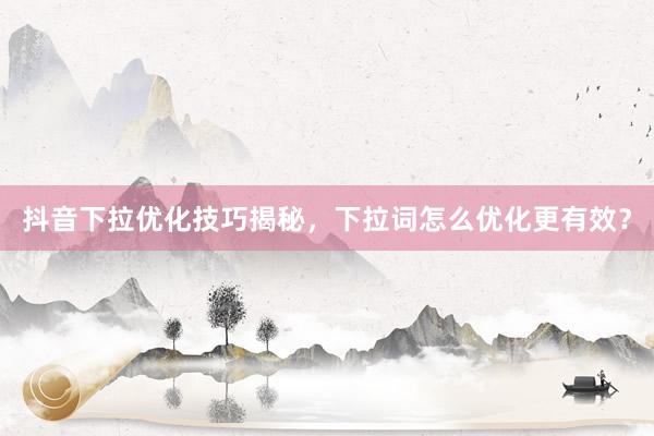抖音下拉优化技巧揭秘，下拉词怎么优化更有效？