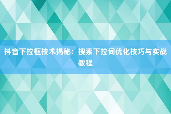 抖音下拉框技术揭秘：搜索下拉词优化技巧与实战教程