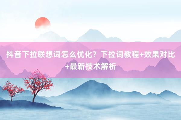 抖音下拉联想词怎么优化？下拉词教程+效果对比+最新技术解析