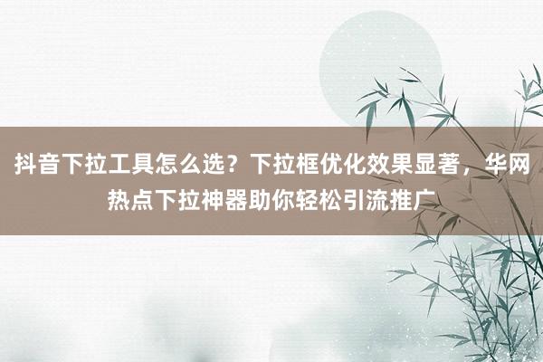抖音下拉工具怎么选？下拉框优化效果显著，华网热点下拉神器助你轻松引流推广