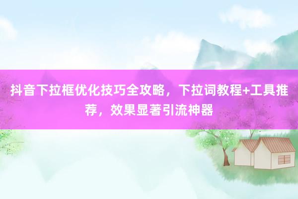 抖音下拉框优化技巧全攻略，下拉词教程+工具推荐，效果显著引流神器