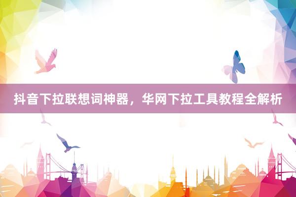 抖音下拉联想词神器，华网下拉工具教程全解析