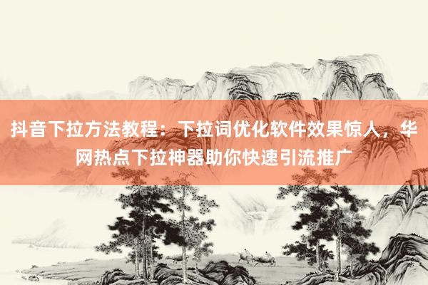 抖音下拉方法教程：下拉词优化软件效果惊人，华网热点下拉神器助你快速引流推广